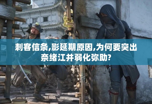 刺客信条,影延期原因,为何要突出奈绪江并弱化弥助? 刺客信条,影延期原因,为何要突出奈绪江并弱化弥助?