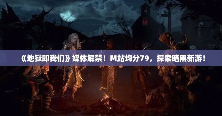 《地狱即我们》媒体解禁!M站均分79,探索暗黑新游! 《地狱即我们》媒体解禁!M站均分79,探索暗黑新游!