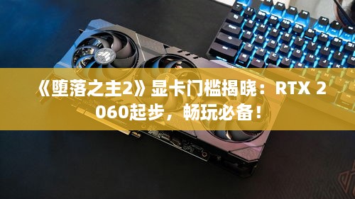 《堕落之主2》显卡门槛揭晓:RTX 2060起步,畅玩必备! 《堕落之主2》显卡门槛揭晓:RTX 2060起步,畅玩必备!