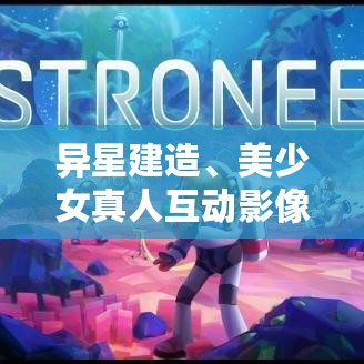 异星建造、美少女真人互动影像,Steam热销游戏推荐! 异星建造、美少女真人互动影像,Steam热销游戏推荐!