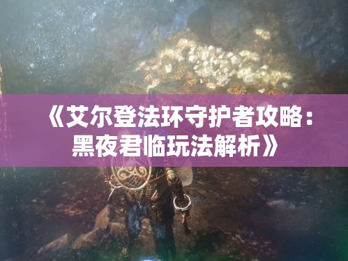 《艾尔登法环守护者攻略:黑夜君临玩法解析》 《艾尔登法环守护者攻略:黑夜君临玩法解析》