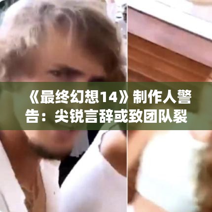 《最终幻想14》制作人警告:尖锐言辞或致团队裂痕 《最终幻想14》制作人警告:尖锐言辞或致团队裂痕