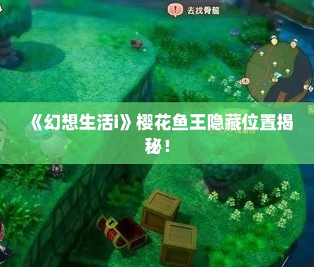 《幻想生活i》樱花鱼王隐藏位置揭秘! 《幻想生活i》樱花鱼王隐藏位置揭秘!