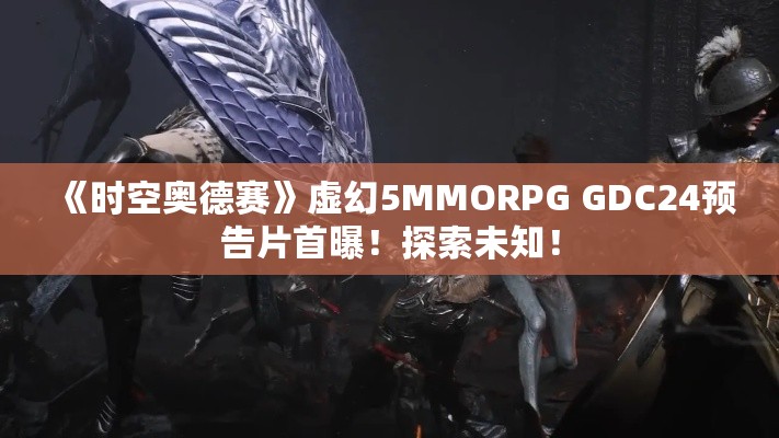 《时空奥德赛》虚幻5MMORPG GDC24预告片首曝!探索未知! 《时空奥德赛》虚幻5MMORPG GDC24预告片首曝!探索未知!