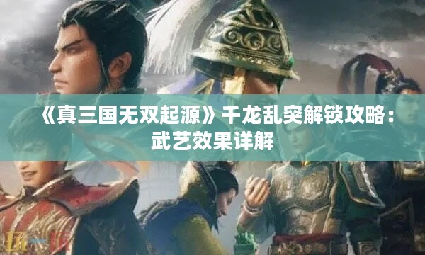 《真三国无双起源》千龙乱突解锁攻略:武艺效果详解 《真三国无双起源》千龙乱突解锁攻略:武艺效果详解