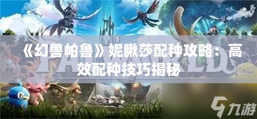 《幻兽帕鲁》妮瞅莎配种攻略：高效配种技巧揭秘