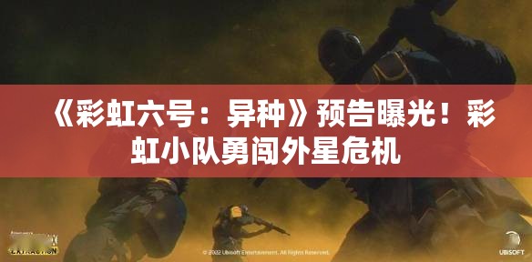 《彩虹六号:异种》预告曝光!彩虹小队勇闯外星危机 《彩虹六号:异种》预告曝光!彩虹小队勇闯外星危机