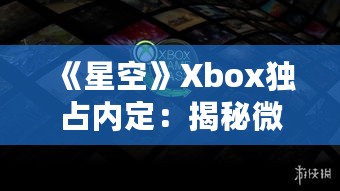 《星空》Xbox独占内定:揭秘微软独家游戏计划 《星空》Xbox独占内定:揭秘微软独家游戏计划