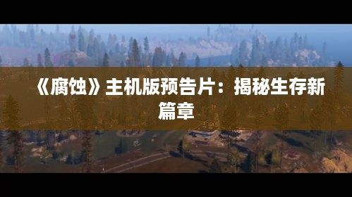 《腐蚀》主机版预告片:揭秘生存新篇章 《腐蚀》主机版预告片:揭秘生存新篇章