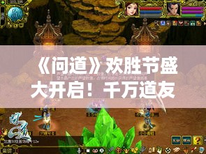 《问道》欢胜节盛大开启!千万道友共铸铁血情谊 《问道》欢胜节盛大开启!千万道友共铸铁血情谊