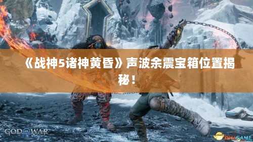 《战神5诸神黄昏》声波余震宝箱位置揭秘！