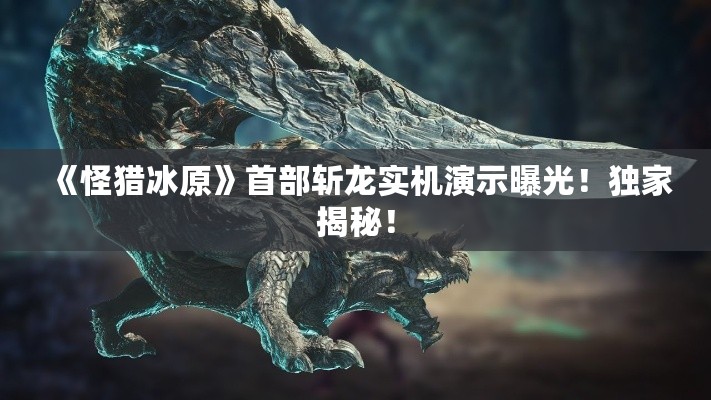 《怪猎冰原》首部斩龙实机演示曝光！独家揭秘！