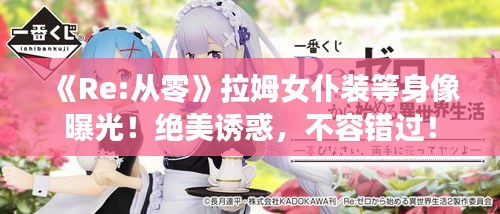 《Re:从零》拉姆女仆装等身像曝光!绝美诱惑,不容错过! 《Re:从零》拉姆女仆装等身像曝光!绝美诱惑,不容错过!