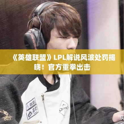 《英雄联盟》LPL解说风波处罚揭晓!官方重拳出击 《英雄联盟》LPL解说风波处罚揭晓!官方重拳出击