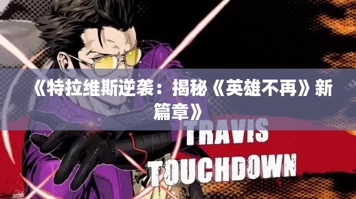 《特拉维斯逆袭:揭秘《英雄不再》新篇章》 《特拉维斯逆袭:揭秘《英雄不再》新篇章》