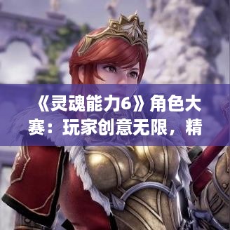 《灵魂能力6》角色大赛:玩家创意无限,精彩对决抢先看 《灵魂能力6》角色大赛:玩家创意无限,精彩对决抢先看