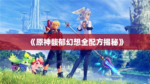 《原神馥郁幻想全配方揭秘》