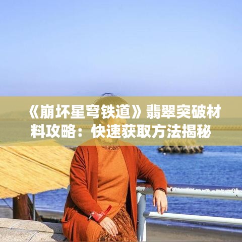 《崩坏星穹铁道》翡翠突破材料攻略:快速获取方法揭秘 《崩坏星穹铁道》翡翠突破材料攻略:快速获取方法揭秘