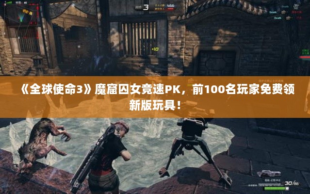 《全球使命3》魔窟囚女竞速PK，前100名玩家免费领新版玩具！