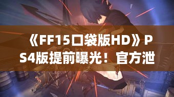 《FF15口袋版HD》PS4版提前曝光!官方泄密大揭秘 《FF15口袋版HD》PS4版提前曝光!官方泄密大揭秘