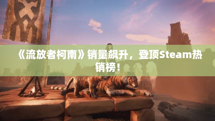 《流放者柯南》销量飙升,登顶Steam热销榜! 《流放者柯南》销量飙升,登顶Steam热销榜!