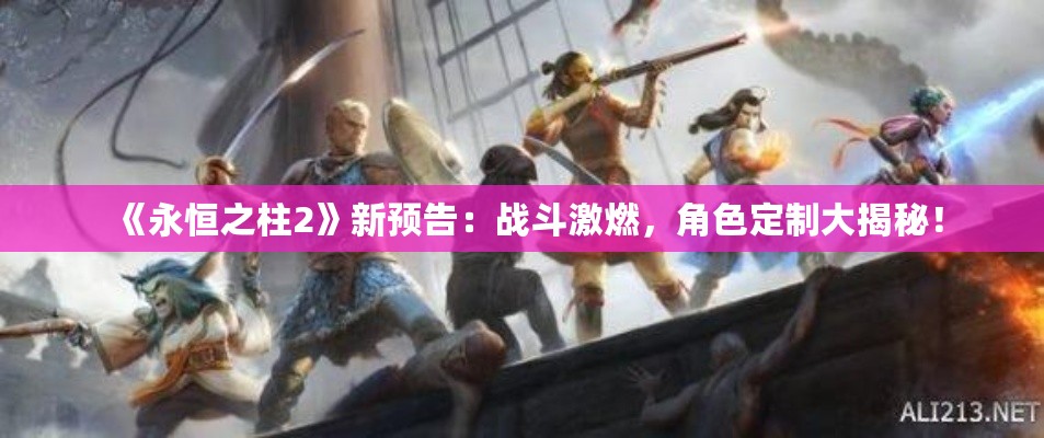 《永恒之柱2》新预告：战斗激燃，角色定制大揭秘！