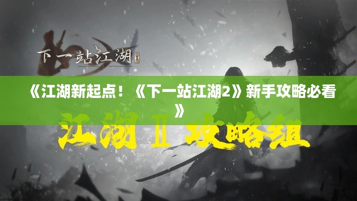 《江湖新起点!《下一站江湖2》新手攻略必看》 《江湖新起点!《下一站江湖2》新手攻略必看》