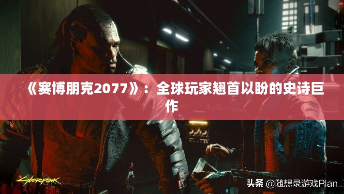 《赛博朋克2077》:全球玩家翘首以盼的史诗巨作 《赛博朋克2077》:全球玩家翘首以盼的史诗巨作