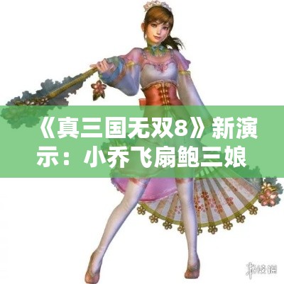 《真三国无双8》新演示：小乔飞扇鲍三娘萌态尽显！