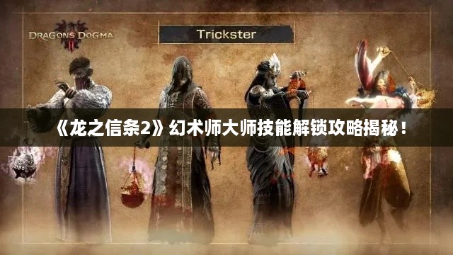 《龙之信条2》幻术师大师技能解锁攻略揭秘! 《龙之信条2》幻术师大师技能解锁攻略揭秘!
