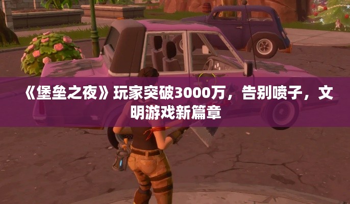 《堡垒之夜》玩家突破3000万，告别喷子，文明游戏新篇章