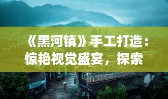 《黑河镇》手工打造：惊艳视觉盛宴，探索神秘古镇