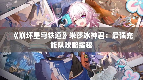 《崩坏星穹铁道》米莎冰神君:最强充能队攻略揭秘 《崩坏星穹铁道》米莎冰神君:最强充能队攻略揭秘