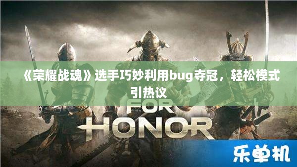 《荣耀战魂》选手巧妙利用bug夺冠,轻松模式引热议 《荣耀战魂》选手巧妙利用bug夺冠,轻松模式引热议