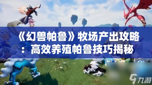 《幻兽帕鲁》牧场产出攻略:高效养殖帕鲁技巧揭秘 《幻兽帕鲁》牧场产出攻略:高效养殖帕鲁技巧揭秘