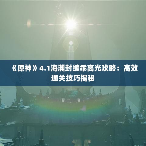 《原神》4.1海渊封缠乖离光攻略:高效通关技巧揭秘 《原神》4.1海渊封缠乖离光攻略:高效通关技巧揭秘