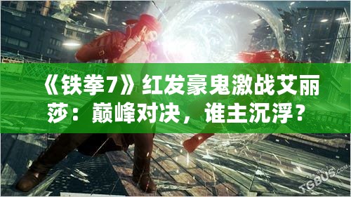 《铁拳7》红发豪鬼激战艾丽莎:巅峰对决,谁主沉浮? 《铁拳7》红发豪鬼激战艾丽莎:巅峰对决,谁主沉浮?
