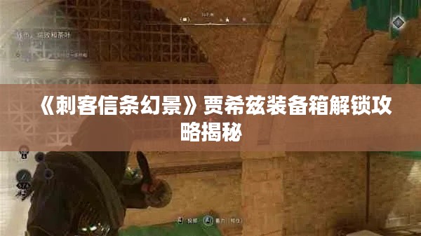 《刺客信条幻景》贾希兹装备箱解锁攻略揭秘