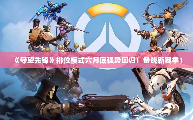 《守望先锋》排位模式六月底强势回归！备战新赛季！