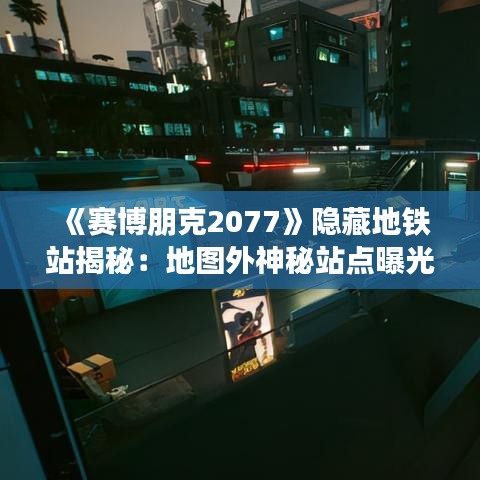 《赛博朋克2077》隐藏地铁站揭秘:地图外神秘站点曝光 《赛博朋克2077》隐藏地铁站揭秘:地图外神秘站点曝光