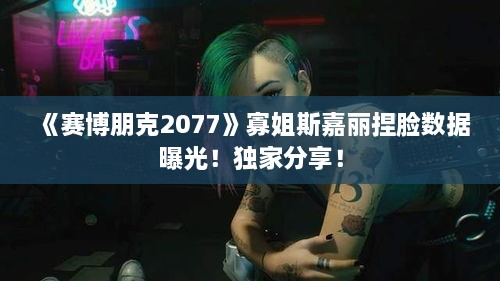 《赛博朋克2077》寡姐斯嘉丽捏脸数据曝光!独家分享! 《赛博朋克2077》寡姐斯嘉丽捏脸数据曝光!独家分享!