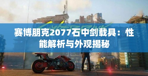 赛博朋克2077石中剑载具:性能解析与外观揭秘 赛博朋克2077石中剑载具:性能解析与外观揭秘