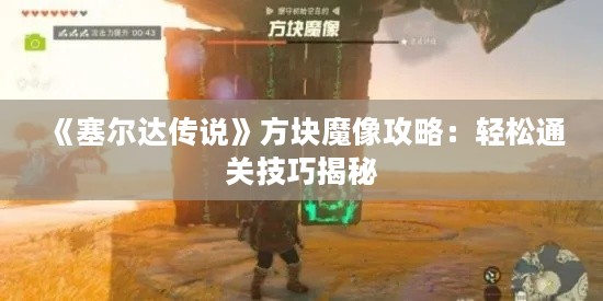 《塞尔达传说》方块魔像攻略:轻松通关技巧揭秘 《塞尔达传说》方块魔像攻略:轻松通关技巧揭秘