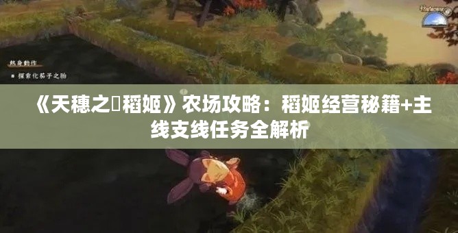 《天穗之咲稻姬》农场攻略:稻姬经营秘籍+主线支线任务全解析 《天穗之咲稻姬》农场攻略:稻姬经营秘籍+主线支线任务全解析