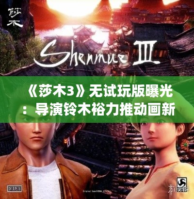 《莎木3》无试玩版曝光:导演铃木裕力推动画新篇章 《莎木3》无试玩版曝光:导演铃木裕力推动画新篇章