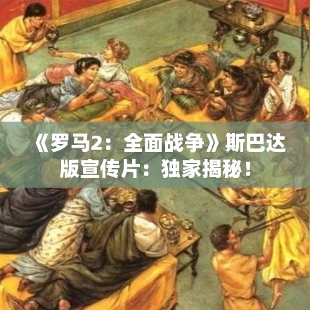 《罗马2:全面战争》斯巴达版宣传片:独家揭秘! 《罗马2:全面战争》斯巴达版宣传片:独家揭秘!