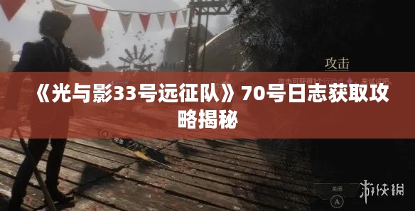 《光与影33号远征队》70号日志获取攻略揭秘