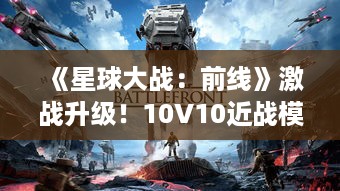 《星球大战:前线》激战升级!10V10近战模式炸裂来袭 《星球大战:前线》激战升级!10V10近战模式炸裂来袭
