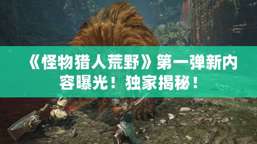 《怪物猎人荒野》第一弹新内容曝光!独家揭秘! 《怪物猎人荒野》第一弹新内容曝光!独家揭秘!