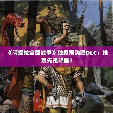 《阿提拉全面战争》独家预购赠DLC：维京先祖降临！